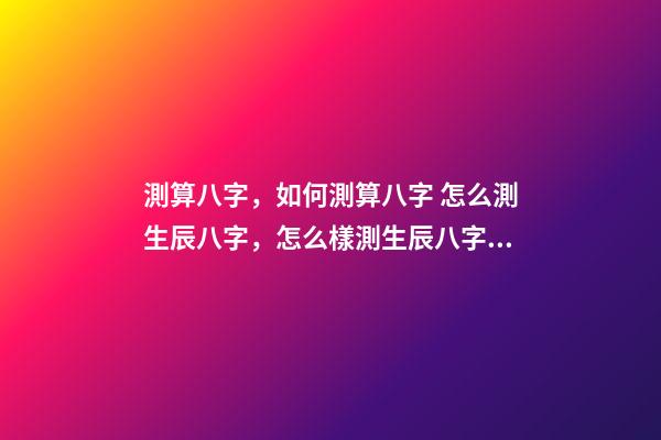 測算八字，如何測算八字 怎么測生辰八字，怎么樣測生辰八字？-第1張-觀點-玄機派